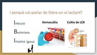I perquè cal parlar de febre en el lactant?
Infecció
Bacteriana
Invasiva
Hemocultiu Cultiu de LCR
(greu)
 