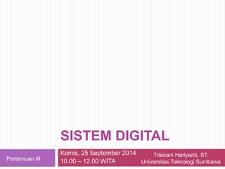 SISTEM DIGITAL
Kamis, 25 September 2014
10.00 – 12.00 WITAPertemuan III
Trienani Hariyanti, ST.
Universitas Teknologi Sumbawa
 