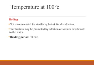 Temperature at 100°c
Boiling
Not recommended for sterilising but ok for disinfection.
Sterilisation may be promoted by addition of sodium bicarbonate
to the water
Holding period: 30 min
 