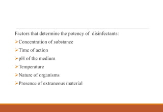 Factors that determine the potency of disinfectants:
Concentration of substance
Time of action
pH of the medium
Temperature
Nature of organisms
Presence of extraneous material
 