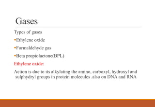 Gases
Types of gases
Ethylene oxide
Formaldehyde gas
Beta propiolactone(BPL)
Ethylene oxide:
Action is due to its alkylating the amino, carboxyl, hydroxyl and
sulphydryl groups in protein molecules .also on DNA and RNA
 