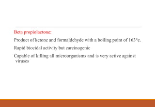 Beta propiolactone:
Product of ketone and formaldehyde with a boiling point of 163°c.
Rapid biocidal activity but carcinogenic
Capable of killing all microorganisms and is very active against
viruses
 