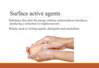 Surface active agents
Substance that alter the energy relation relationship at interfaces,
producing a reduction in surgfacetension
Widely used as wetting agents, detergents and emulsifiers
 
