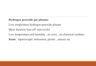 Hydrogen peroxide gas plasma:
Low temperature hydrogen peroxide plasma
Short duration time (45 min/cycle)
Low temperature and humidity , no toxic , no chemical residues
Items : laparoscopic instrument, plastic , sutures ets
 