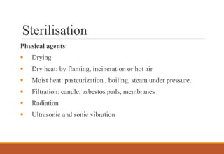 Sterilisation
Physical agents:
 Drying
 Dry heat: by flaming, incineration or hot air
 Moist heat: pasteurization , boiling, steam under pressure.
 Filtration: candle, asbestos pads, membranes
 Radiation
 Ultrasonic and sonic vibration
 