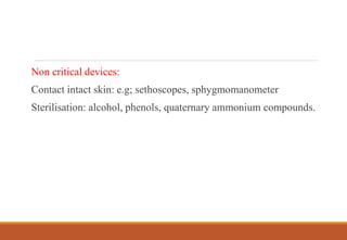 Non critical devices:
Contact intact skin: e.g; sethoscopes, sphygmomanometer
Sterilisation: alcohol, phenols, quaternary ammonium compounds.
 