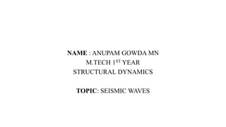 NAME : ANUPAM GOWDA MN
M.TECH 1ST YEAR
STRUCTURAL DYNAMICS
TOPIC: SEISMIC WAVES
 