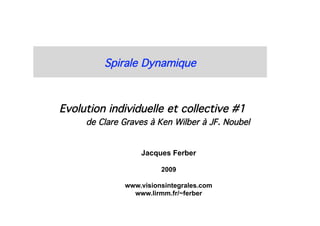 Spirale Dynamique

Jacques Ferber
2009
www.visionsintegrales.com
www.lirmm.fr/~ferber
Evolution individuelle et collective #1 
 de Clare Graves à Ken Wilber à JF. Noubel
 