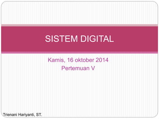 SISTEM DIGITAL 
Kamis, 16 oktober 2014 
Pertemuan V 
Trienani Hariyanti, ST. 
 