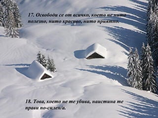 17.  Освободи се от всичко, което не нито полезно, нито красиво, нито приятно. 18.  Това, което не те убива, наистина те прави по-силен/а. 