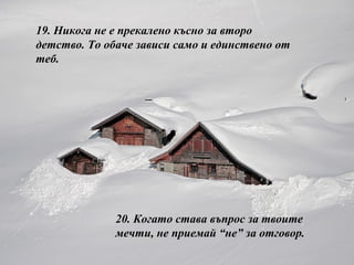 19.  Никога не е прекалено късно за второ детство. То обаче зависи само и единствено от теб. 20.  Когато става въпрос за твоите мечти, не приемай “не” за отговор. 