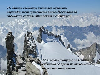 21.  Запали свещите, използвай хубавите чаршафи, носи луксозното бельо. Не ги пази за специални случаи. Днес денят е специален. 22.  Следвай знаците по Пътя и спокойно се пусни по течението на реката на живота 