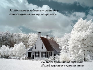 31.  Колкото и хубава или лоша да е една ситуация, тя ще се промени. 32.  Не се приемай на сериозно. Никой друг не те приема така. 