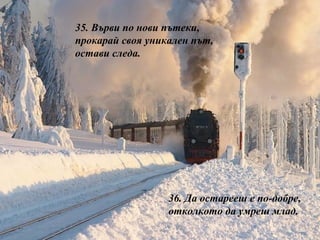 35.  Върви по нови пътеки, прокарай своя уникален път, остави следа. 36.  Да остарееш е по-добре, отколкото да умреш млад. 