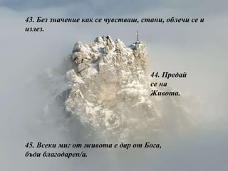 43.  Без значение как се чувстваш, стани, облечи се и излез. 44.  Предай се на Живота . 45.  Всеки миг от живота е дар от Бога, бъди благодарен/а. 