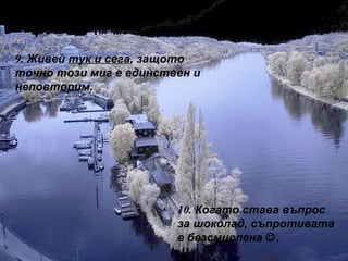9.  Живей  тук и сега , защото точно този миг е единствен и неповторим. 10.  Когато става въпрос за шоколад, съпротивата е безсмислена   . 