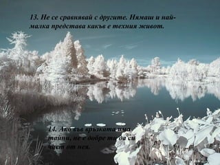 13.  Не се сравнявай с другите. Нямаш и най-малка представа какъв е техния живот. 14.  Ако във връзката има тайни, не е добре ти да си част от нея. 