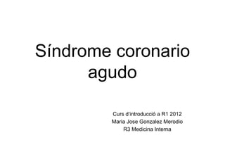 Síndrome coronario
      agudo

        Curs d’introducció a R1 2012
        Maria Jose Gonzalez Merodio
            R3 Medicina Interna
 