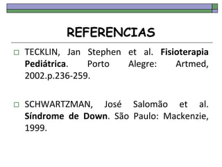 REFERENCIAS
 TECKLIN, Jan Stephen et al. Fisioterapia
Pediátrica. Porto Alegre: Artmed,
2002.p.236-259.
 SCHWARTZMAN, José Salomão et al.
Síndrome de Down. São Paulo: Mackenzie,
1999.
 