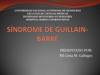 UNIVERSIDAD NACIONAL AUTÓNOMA DE HONDURAS FACULTAD DE CIENCIAS MÉDICAS INTERNADO ROTATORIO EN PEDIATRÍA HOSPITAL MARIO CATARINO RIVAS SÍNDROME DE GUILLAIN-BARRÉ PRESENTADO POR: MI Cesia M. Gallegos 