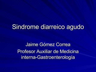 Sindrome diarreico agudo Jaime Gómez Correa Profesor Auxiliar de Medicina interna-Gastroenterología 