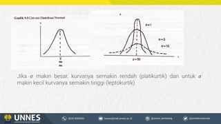 Jika 𝜎 makin besar, kurvanya semakin rendah (platikurtik) dan untuk 𝜎
makin kecil kurvanya semakin tinggi (leptokurtik)
 
