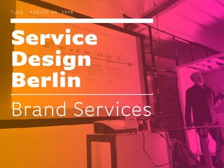 Service
Design
Berlin
T LG G / A U G U ST 2 4 , 2 0 1 6
Brand Services
Picture:MelanieDreser
 