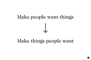 Make people want things
Make things people want
 