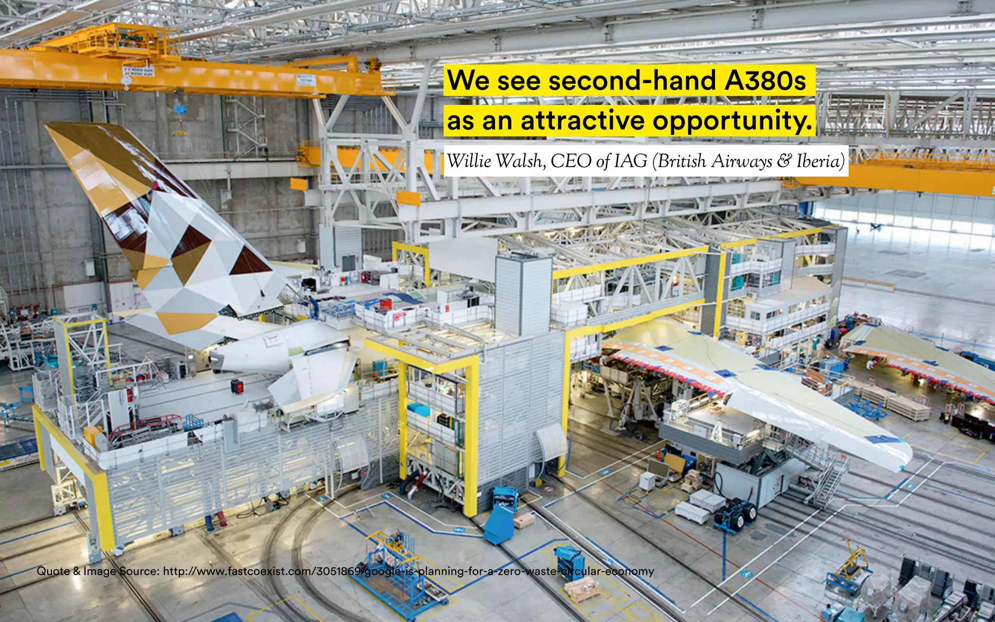 We see second-hand A380s
as an attractive opportunity.
Willie Walsh, CEO of IAG (British Airways & Iberia)
Quote & Image Source: http://www.fastcoexist.com/3051869/google-is-planning-for-a-zero-waste-circular-economy
 