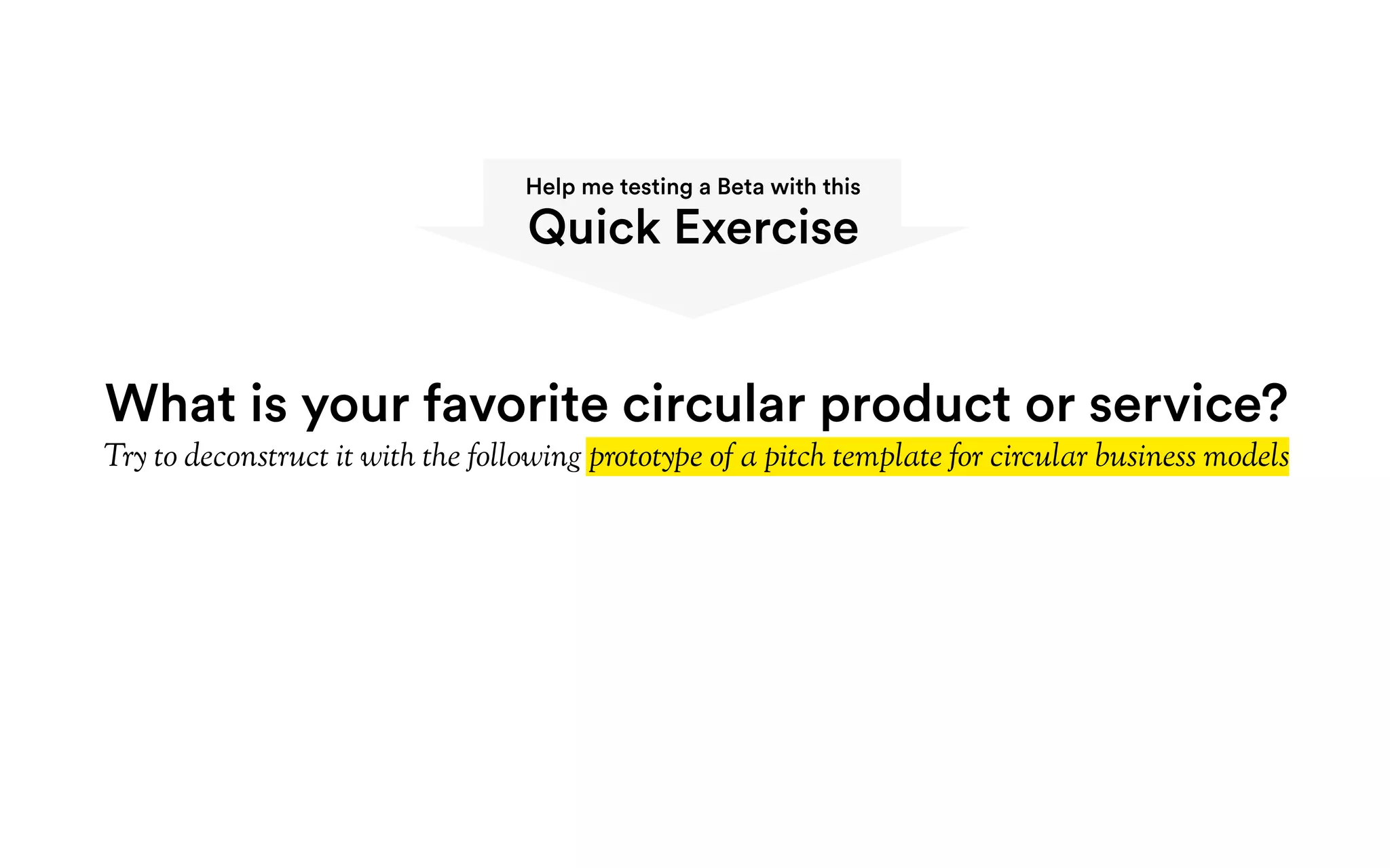 What is your favorite circular product or service?
Try to deconstruct it with the following prototype of a pitch template for circular business models
Help me testing a Beta with this
Quick Exercise
 