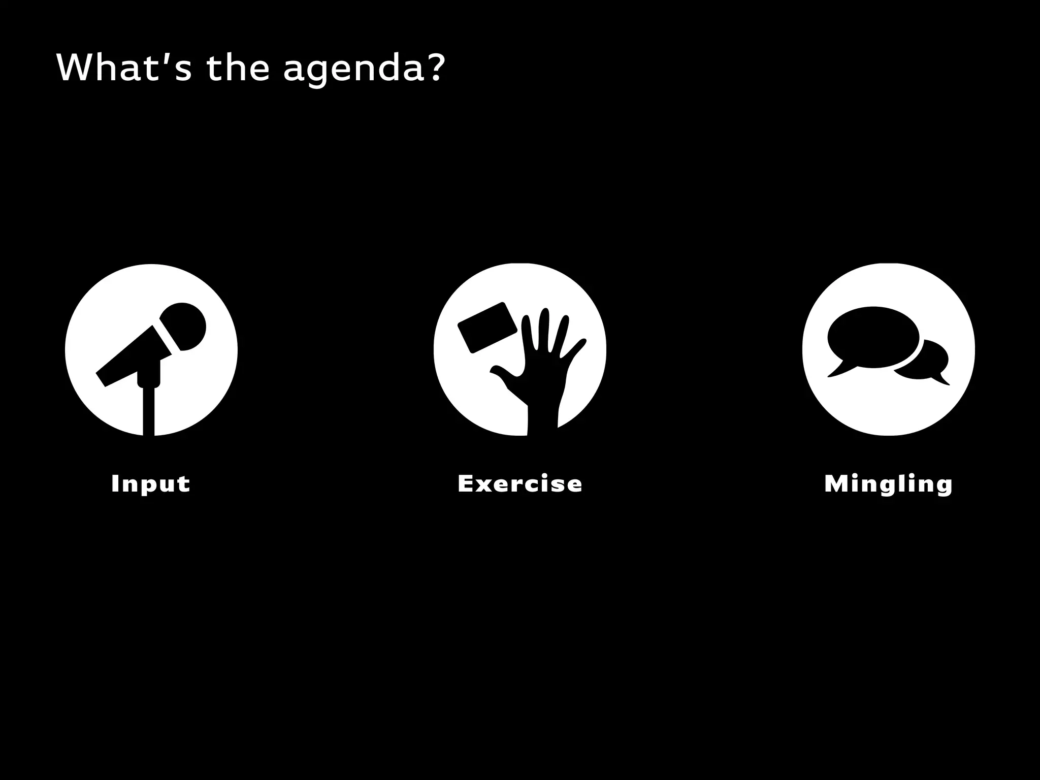 What’s the agenda?
Input Exercise Mingling
 