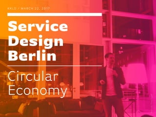 Service
Design
Berlin
K K L D / M A R C H 2 2 , 2 0 1 7
Circular
Economy
 