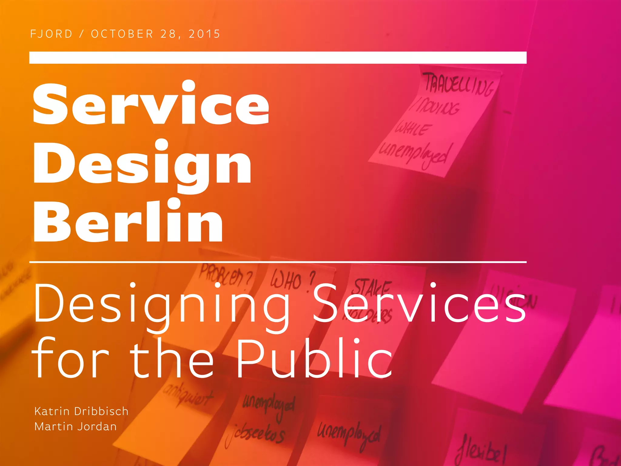 Service
Design
Berlin
FJ O R D / O C TO B E R 2 8 , 2 0 1 5
Designing Services
for the Public
Katrin Dribbisch
Martin Jordan
 