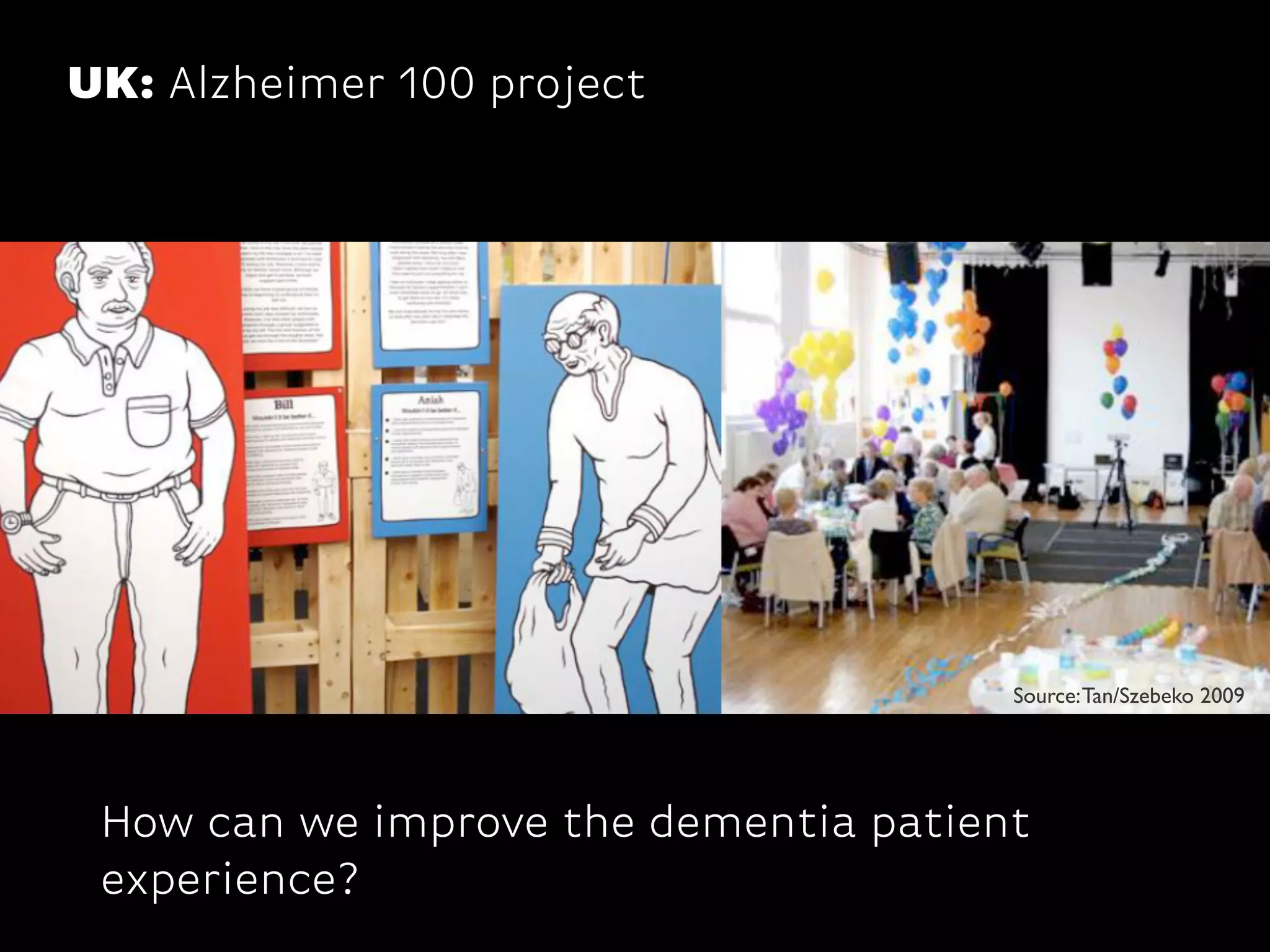 UK: Alzheimer 100 project
How can we improve the dementia patient
experience?
Source:Tan/Szebeko 2009
 