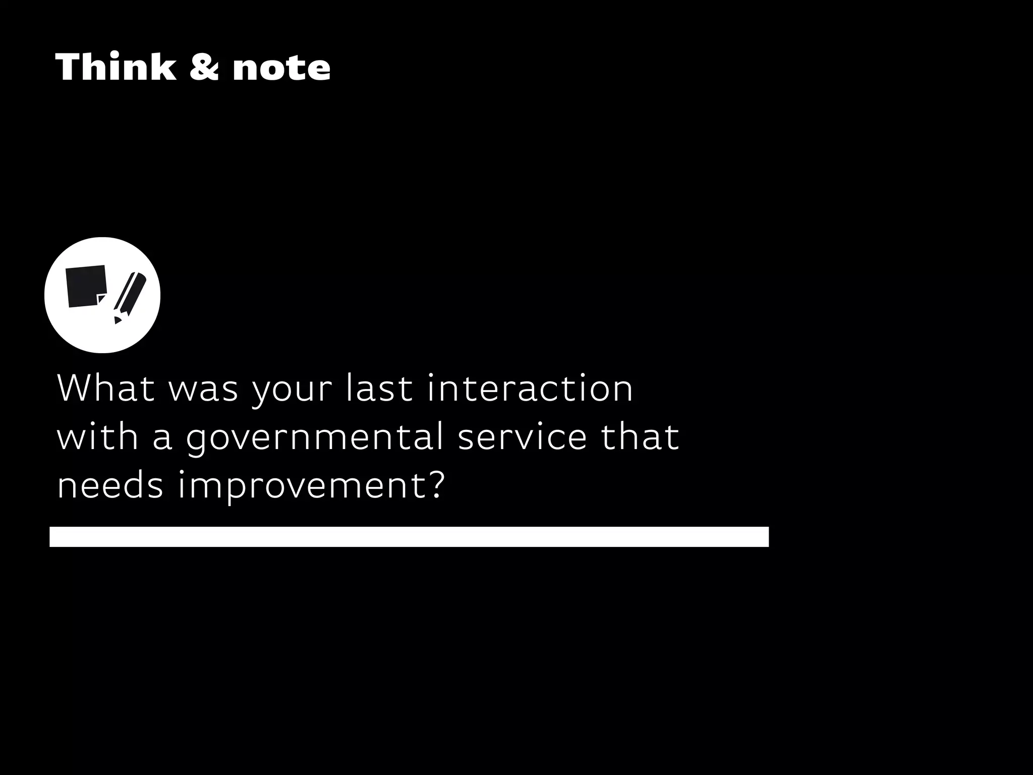 Think & note
What was your last interaction
with a governmental service that
needs improvement?
 