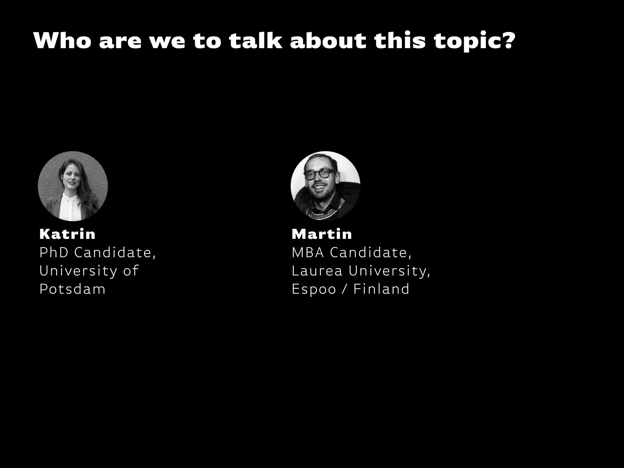 Who are we to talk about this topic?
Katrin
PhD Candidate,
University of  
Potsdam
Martin
MBA Candidate,
Laurea University,
Espoo / Finland
 