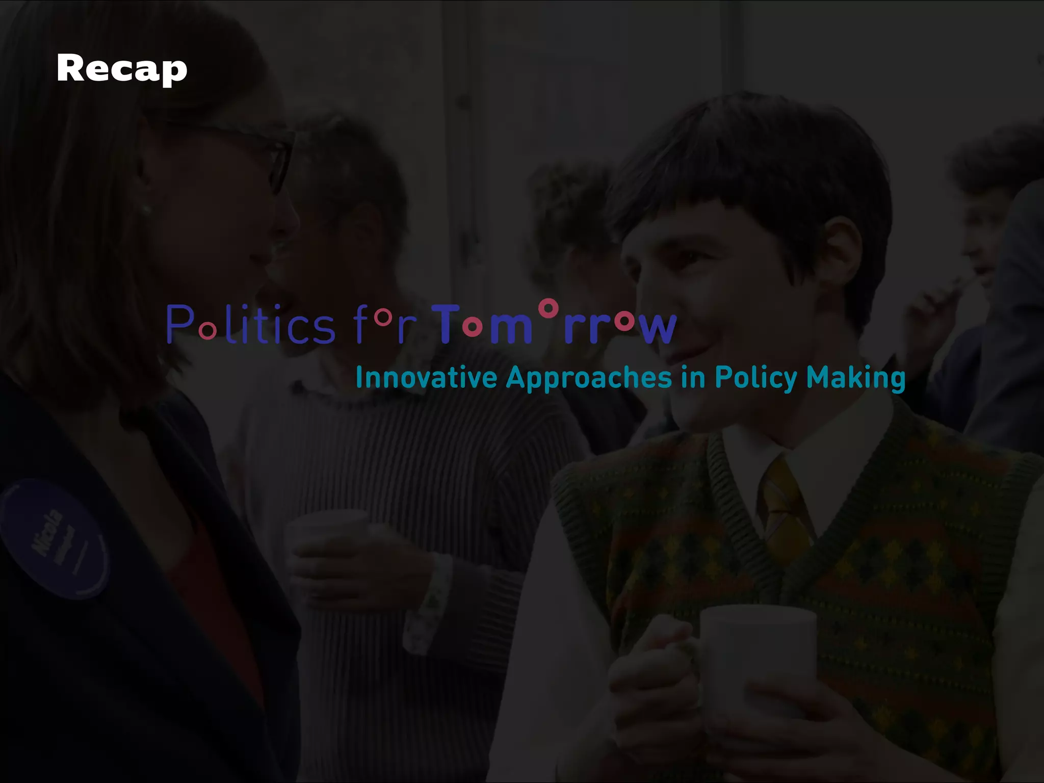 Politics for Tomorrow - a learning space for co-cre
Das 21. Jahrhundert verlangt nach neuen Denk- und Handlungs
plexität und beschleunigte Veränderungsdynamiken bringen He
VERANSTALTUNG
Innovative Approaches in Policy Making
P litics f r T m rr w° ° ° °°
Recap
 