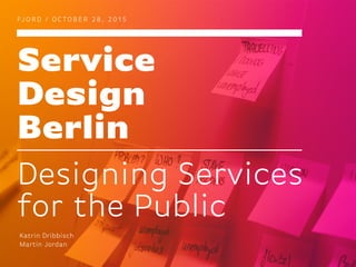 Service
Design
Berlin
FJ O R D / O C TO B E R 2 8 , 2 0 1 5
Designing Services
for the Public
Katrin Dribbisch
Martin Jordan
 