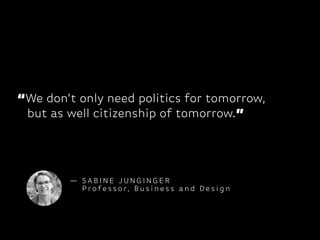 “We don’t only need politics for tomorrow,
but as well citizenship of tomorrow.”
— S A B I N E J U N G I N G E R
P ro fe s s o r, B u s i n e s s a n d D e s i g n
 