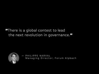 “There is a global contest to lead 
the next revolution in governance.”
— P H I L I P P E N A R VA L
M a n ag i n g D i r e c t o r, F o r u m A l p b ac h
 