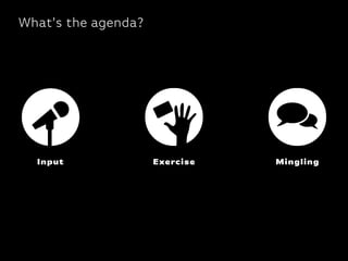 What’s the agenda?
Input Exercise Mingling
 