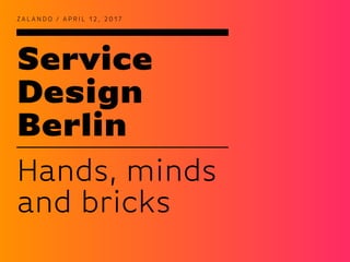 Service
Design
Berlin
Z A L A N D O / A P R I L 1 2 , 2 0 1 7
Hands, minds
and bricks
 