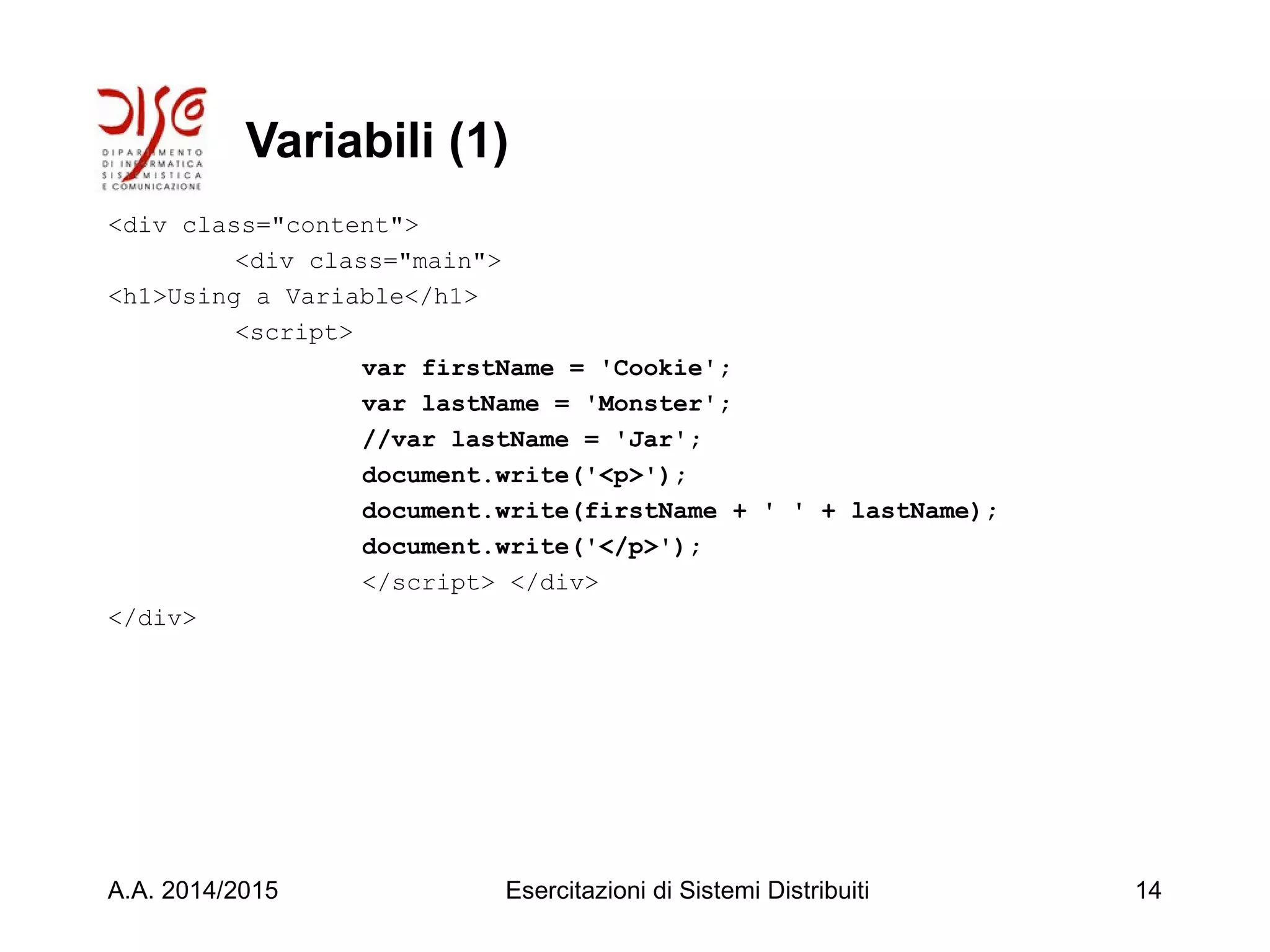 Variabili (1)
<div class="content">
<div class="main">
<h1>Using a Variable</h1>
<script>
var firstName = 'Cookie';
var lastName = 'Monster';
//var lastName = 'Jar';
document.write('<p>');
document.write(firstName + ' ' + lastName);
document.write('</p>');
</script> </div>
</div>
A.A. 2014/2015 Esercitazioni di Sistemi Distribuiti 14
 