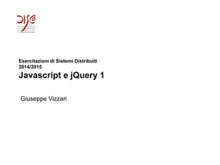 Esercitazioni di Sistemi Distribuiti
2014/2015
Javascript e jQuery 1
Giuseppe Vizzari
 