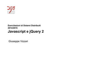 Esercitazioni di Sistemi Distribuiti
2014/2015
Javascript e jQuery 2
Giuseppe Vizzari
 