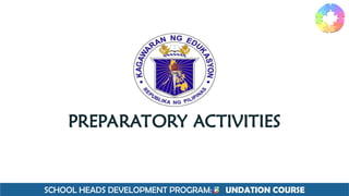 SCHOOL HEADS DEVELOPMENT PROGRAM: F UNDATION COURSE
PREPARATORY ACTIVITIES
 