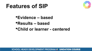 SCHOOL HEADS DEVELOPMENT PROGRAM: F UNDATION COURSE
Features of SIP
Evidence – based
Results – based
Child or learner - centered
 