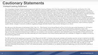 Cautionary Statements
This presentation includes "forward-looking statements" within the meaning of Section 27A of the Securities Act of 1933, as amended, and Section 21E of the
Securities Exchange Act of 1934, as amended. These statements express a belief, expectation or intention and are generally accompanied by words that convey
projected future events or outcomes. The forward-looking statements include statements about the company’s corporate strategies, future operations, development
plans and appraisal programs, our drilling inventory and locations, estimated production, rates of return, reserves, projected capital expenditures, projected operating,
general and administrative and other costs, operational optimization initiatives anticipated efficiency and cost reductions, the acquisition of seismic data,
infrastructure investment, liquidity, capital structure, hedging position, and price realizations and differentials. We have based these forward-looking statements on
our current expectations and assumptions and analyses made by us in light of our experience and our perception of historical trends, current conditions and expected
future developments, as well as other factors we believe are appropriate under the circumstances. However, whether actual results and developments will conform
with our expectations and predictions is subject to a number of risks and uncertainties, including the volatility of oil and natural gas prices, our success in discovering,
estimating, and developing oil and natural gas reserves, the availability and terms of capital, our timely execution of hedge transactions, credit conditions of global
capital markets, changes in economic conditions, regulatory changes and other factors, many of which are beyond our control.
We refer you to the discussion of risk factors in Part I, Item 1A – “Risk Factors” of our Annual Report on Form 10-K for the year ended December 31, 2015 and in
comparable “Risk Factors” sections of our Quarterly Reports on Form 10-Q filed after such Form 10-K. All of the forward-looking statements made in this
presentation are qualified by these cautionary statements. The actual results or developments anticipated may not be realized or, even if substantially realized, they
may not have the expected consequences to or effects on our company or our business or operations. Such statements are not guarantees of future performance
and actual results or developments may differ materially from those projected in the forward-looking statements. We undertake no obligation to update or revise any
forward-looking statements.
The SEC permits oil and natural gas companies, in their filings with the SEC, to disclose only proved, probable and possible reserves, as each is defined by the SEC.
At times we use the terms "EUR" (estimated ultimate recovery) and “recoverable reserves” that the SEC’s guidelines prohibit us from including in filings with the SEC.
These estimates are by their nature more speculative than estimates of proved, probable or possible reserves and, accordingly, are subject to substantially greater
risk of being actually realized by the company. For a discussion of the company’s proved reserves, as calculated under current SEC rules, we refer you to the
company’s amended Annual Report on Form 10-K referenced above, which is available on our website at www.sandridgeenergy.com and at the SEC’s website at
www.sec.gov.
2
Forward Looking Statement
www.sandridgeenergy.com
 
