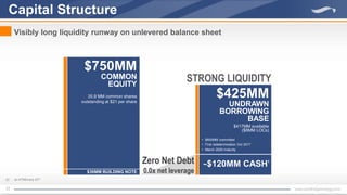 Capital Structure
Visibly long liquidity runway on unlevered balance sheet
$425MM
UNDRAWN
BORROWING
BASE
$417MM available
($8MM LOCs)
STRONG LIQUIDITY
$36MM BUILDING NOTE
$750MM
COMMON
EQUITY
35.9 MM common shares
outstanding at $21 per share
• $600MM committed
• First redetermination Oct 2017
• March 2020 maturity
(1) as of February 23rd
~$120MM CASH1Zero Net Debt
0.0x net leverage
22
 
