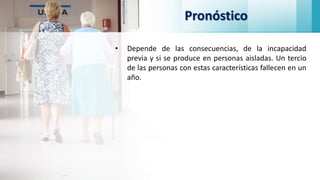 Pronóstico
• Depende de las consecuencias, de la incapacidad
previa y si se produce en personas aisladas. Un tercio
de las personas con estas características fallecen en un
año.
 